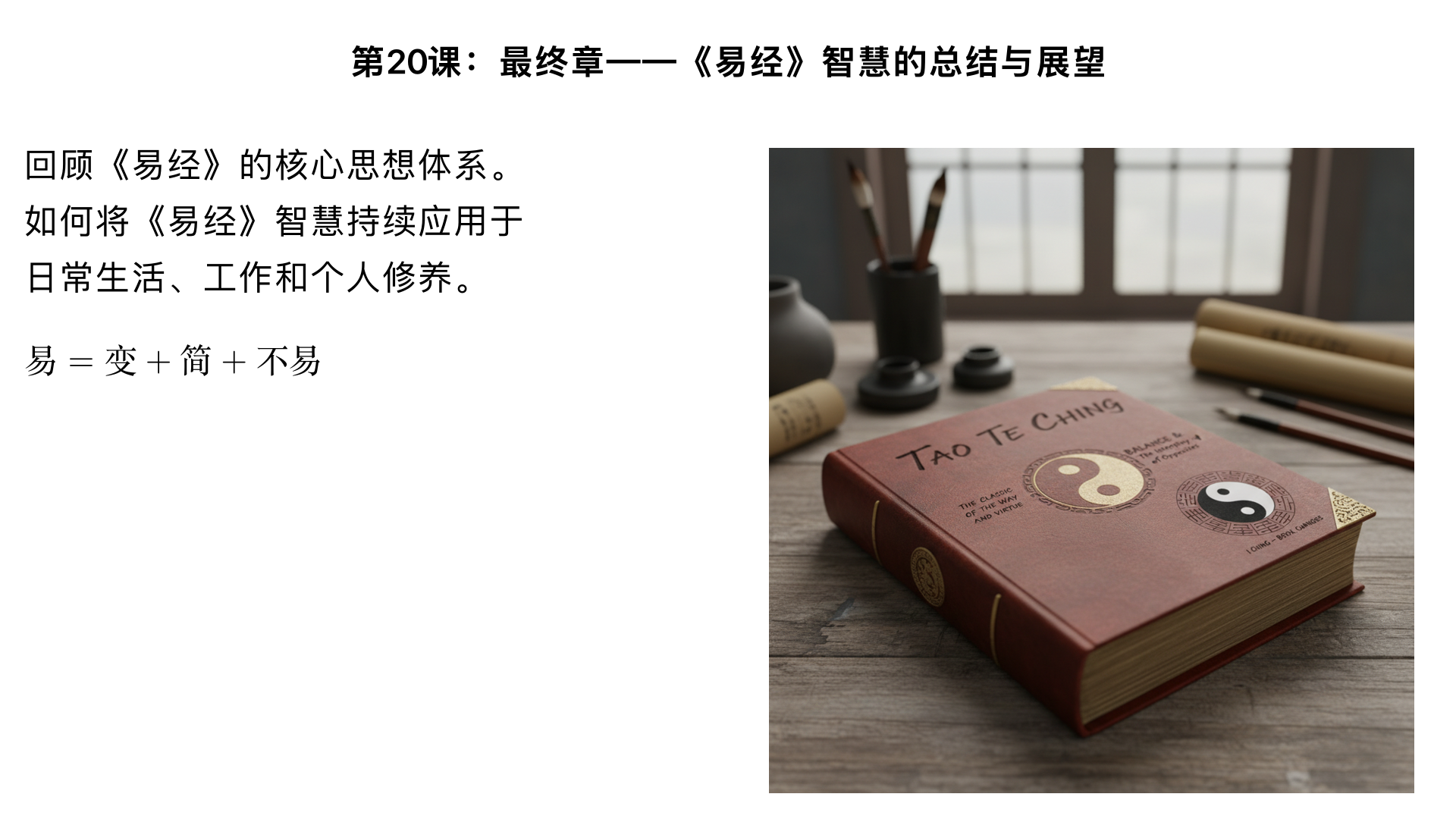 第20课：最终章——《易经》智慧的总结与展望

主要内容：

回顾《易经》的核心思想体系。

如何将《易经》智慧持续应用于日常生活、工作和个人修养。