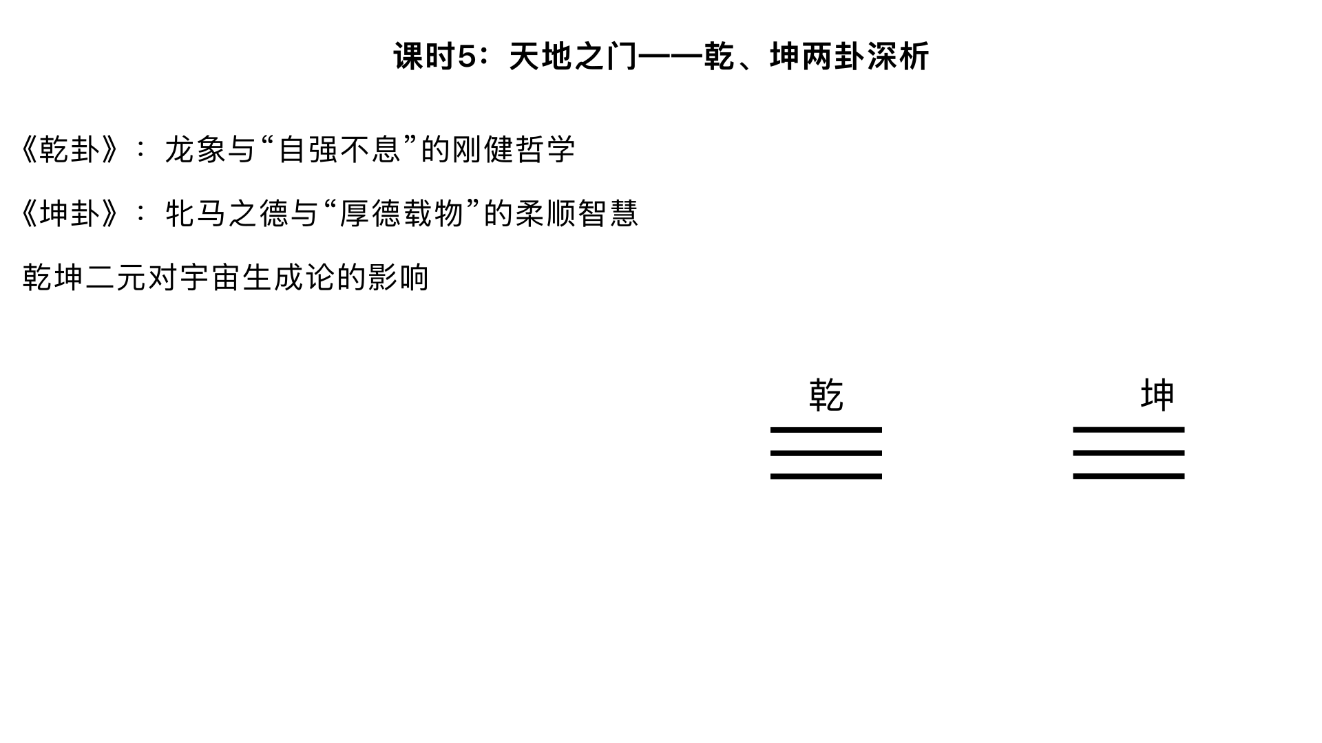 课时5：天地之门——乾、坤两卦深析
主要内容：

《乾卦》：龙象与“自强不息”的刚健哲学

《坤卦》：牝马之德与“厚德载物”的柔顺智慧

乾坤二元对宇宙生成论的影响