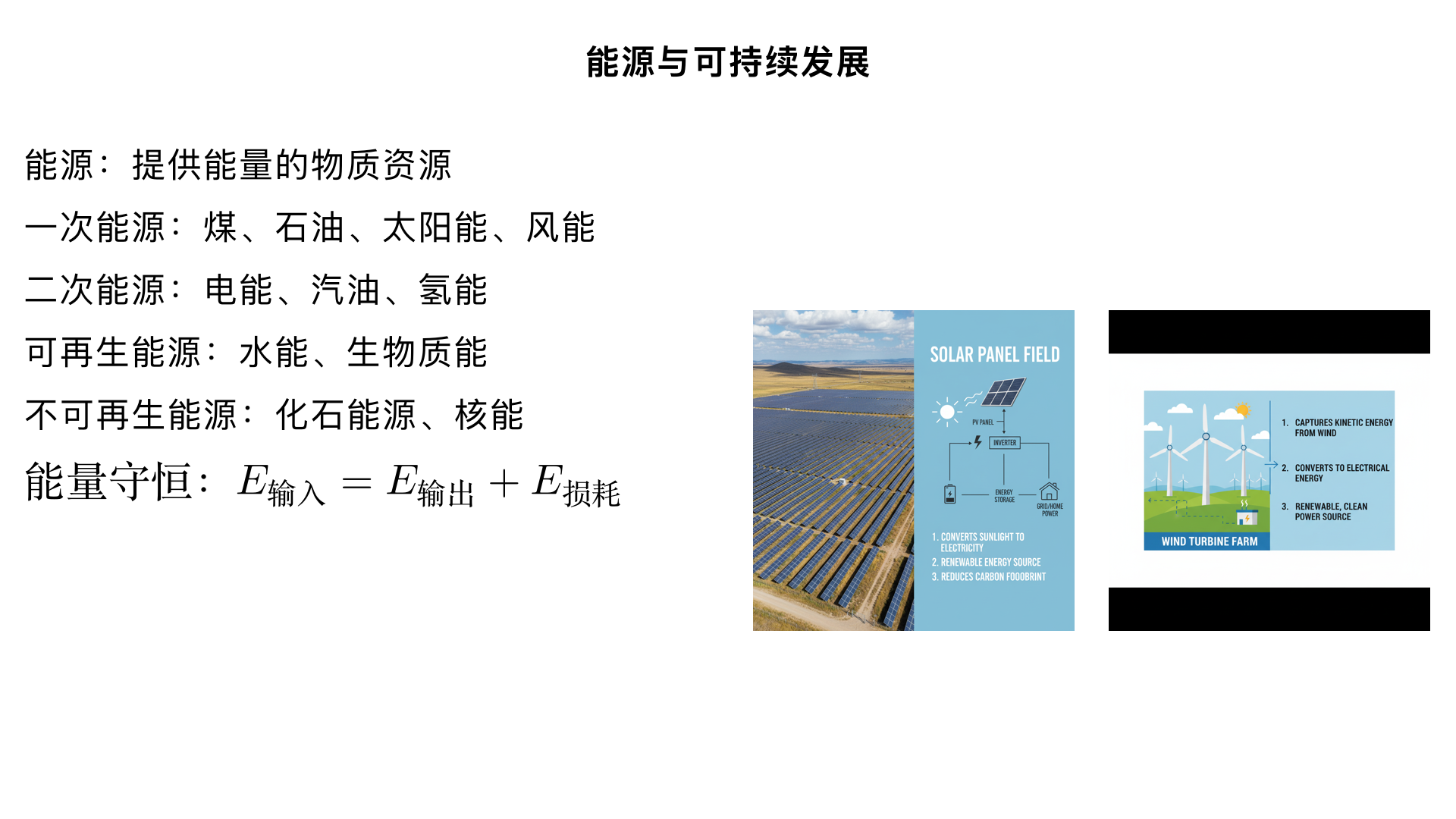 九年级物理 / 能源与可持续发展 / 能源
一、能源的基本概念
1. 定义
凡是能够提供能量的物质资源，都称为能源。能源是人类生产、生活的基础，如燃料燃烧提供内能、水能驱动发电机发电等。
2. 能量与能源的区别
能量：是物体做功的本领（如内能、机械能、电能等），是一种 “状态量”；
能源：是能量的 “载体”，能够通过一定方式将自身储存的能量释放出来供人类使用（如煤、石油、太阳能电池等）。
二、能源的分类（核心考点）
根据不同的分类标准，能源可分为以下几类，重点掌握前两种分类：
1. 按产生方式分：一次能源 vs 二次能源
类别	定义	举例	关键特点
一次能源	自然界中直接获取，无需经过加工转化	化石能源（煤、石油、天然气）、太阳能、风能、水能、地热能、核能、生物质能	可直接利用，是二次能源的来源
二次能源	由一次能源加工转化而来的能源	电能、汽油、柴油、煤气、氢能	不可直接获取，需消耗一次能源生成
易错点：
电能是最常用的二次能源（发电机将一次能源转化为电能）；
生物质能（如木材、秸秆燃烧）属于一次能源，而沼气（秸秆发酵生成）属于二次能源。
2. 按是否可再生分：可再生能源 vs 不可再生能源
类别	定义	举例	现状与意义
可再生能源	消耗后在短期内（或自然界中）能重新生成的能源	太阳能、风能、水能、地热能、生物质能	清洁环保，可持续利用，是未来能源发展方向
不可再生能源	消耗后无法在短期内再生（形成周期长达数百万年）	化石能源（煤、石油、天然气）、核能	储量有限，过度使用会枯竭，且污染环境
重点说明：
核能的特殊性：核燃料（如铀矿）是不可再生的，但核能本身是高效、清洁的能源（无温室气体排放，需注意核废料处理）；
化石能源是目前人类使用的主要能源（占全球能源消耗的 80% 以上），但面临枯竭和环境污染问题（如酸雨、温室效应）。
3. 其他分类方式
按利用技术分：常规能源（传统能源，如煤、石油、水能）、新能源（近年开发利用的能源，如太阳能、风能、核能、氢能）；
按清洁程度分：清洁能源（太阳能、风能、水能、核能）、非清洁能源（化石能源，燃烧排放污染物）。
三、常见能源的特点与应用
1. 化石能源（煤、石油、天然气）
来源：古代生物经过漫长地质年代形成的；
优点：储量相对丰富（目前）、获取成本低、能量密度高；
缺点：不可再生、燃烧排放 CO₂（温室效应）、SO₂（酸雨）、烟尘等污染物；
应用：火力发电、交通工具燃料、取暖做饭等。
2. 太阳能
来源：太阳内部核聚变反应释放的光能和热能；
优点：可再生、清洁无污染、储量无限；
缺点：能量分散（需大面积收集）、受天气影响大（夜晚、阴天无法使用）、转化效率较低；
应用：太阳能热水器（光→热）、太阳能电池板（光→电）、太阳能路灯等。
3. 风能
来源：空气的动能（由太阳辐射导致的大气环流形成）；
优点：可再生、清洁无污染、不消耗燃料；
缺点：能量分散、受地域和季节影响大（如沿海、草原风能丰富）、可能影响鸟类迁徙、产生噪音；
应用：风力发电（风→机械能→电能）、风力提水等。
4. 水能
来源：水的机械能（重力势能和动能，由太阳能转化而来，如降雨形成河流）；
优点：可再生、清洁无污染、发电成本低；
缺点：受地理条件限制（需修建水库、河流落差大）、可能破坏生态环境（如影响鱼类洄游）；
应用：水力发电（水的重力势能→机械能→电能），如三峡水电站。
5. 核能
来源：原子核的裂变或聚变释放的能量（目前人类利用的是核裂变，如铀核裂变）；
优点：能量密度极高（1kg 铀核裂变释放的能量相当于 2500t 煤燃烧）、清洁无污染（无温室气体排放）；
缺点：核燃料不可再生、核废料有放射性（需长期安全储存）、存在核泄漏风险；
应用：核电站（核裂变→内能→机械能→电能）、核潜艇、核动力航母等。
6. 生物质能
来源：动植物的能量（如木材、秸秆、动物粪便等），本质是太阳能转化为生物体内的化学能；
优点：可再生、污染小（燃烧产物为 CO₂和水，可循环）；
缺点：能量密度低、需大量土地种植生物质原料；
应用：直接燃烧取暖做饭、发酵生成沼气（甲烷）作为燃料、转化为生物柴油等。
四、能源与人类社会的关系
1. 能源的发展历程
原始社会：生物质能（钻木取火）；
工业革命后：化石能源（煤、石油、天然气）成为主导，推动了工业化和城市化；
现代社会：新能源（太阳能、风能、核能）快速发展，应对化石能源枯竭和环境污染问题。
2. 能源使用中的问题
资源枯竭：化石能源储量有限，按目前消耗速度，石油约 40 年、煤约 200 年将耗尽；
环境污染：化石能源燃烧排放的 CO₂导致全球变暖，SO₂、NOₓ导致酸雨，烟尘导致雾霾；
生态破坏：水电站建设、化石能源开采（如煤矿开采）可能破坏植被、影响生物多样性。
五、核心考点突破与易错点
1. 高频考点
能源的分类（判断某一能源属于一次 / 二次、可再生 / 不可再生）；
常见能源的能量转化（如太阳能电池：光能→电能；核电站：核能→内能→机械能→电能）；
可再生能源的应用与发展意义。
2. 易错点辨析
误区 1：“电能是可再生能源”→ 错误！电能是二次能源，其是否 “清洁” 取决于一次能源（如火电用煤是非清洁，水电、风电发电是清洁）；
误区 2：“核能是可再生能源”→ 错误！核燃料（铀矿）不可再生，核能属于不可再生能源中的清洁型能源；
误区 3：“生物质能一定是清洁的”→ 错误！直接燃烧秸秆、木材会产生烟尘和 CO₂，需通过清洁利用技术（如沼气发酵、生物质发电）减少污染。