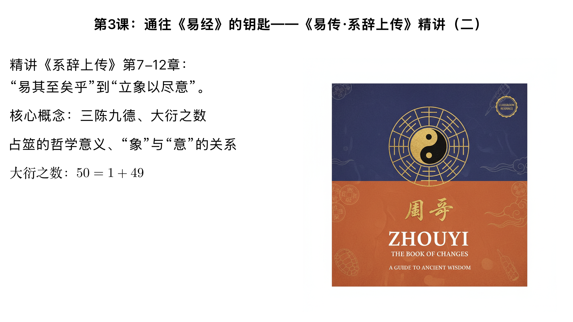 第3课：通往《易经》的钥匙——《易传·系辞上传》精讲（二）

主要内容：

精讲《系辞上传》第7-12章：“易其至矣乎”到“立象以尽意”。

核心概念：三陈九德、大衍之数、占筮的哲学意义、“象”与“意”的关系。